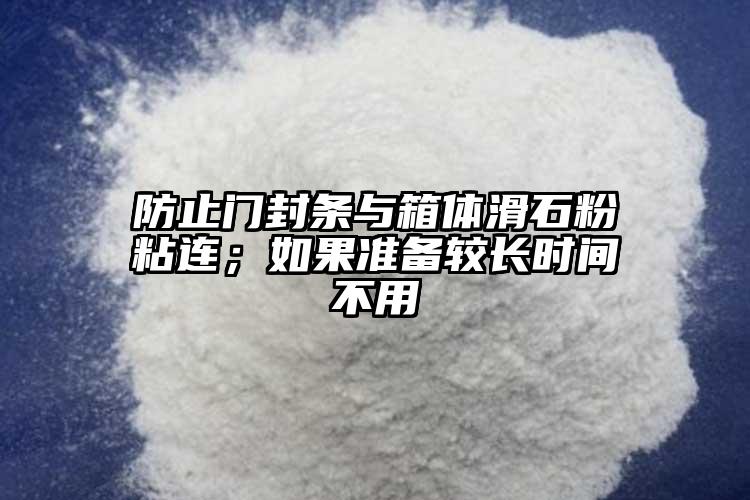 防止門封條與箱體滑石粉粘連；如果準備較長時間不用