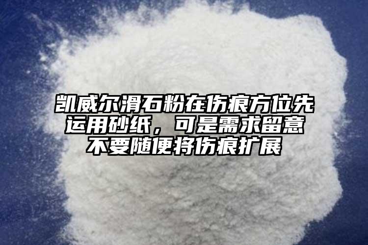 凱威爾滑石粉在傷痕方位先運用砂紙，可是需求留意不要隨便將傷痕擴展