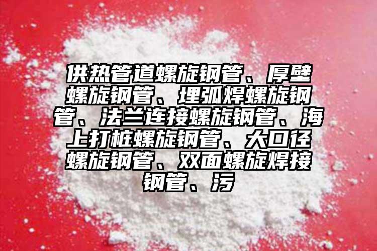 供熱管道螺旋鋼管、厚壁螺旋鋼管、埋弧焊螺旋鋼管、法蘭連接螺旋鋼管、海上打樁螺旋鋼管、大口徑螺旋鋼管、雙面螺旋焊接鋼管、污