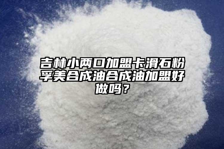 吉林小兩口加盟卡滑石粉孚美合成油合成油加盟好做嗎？