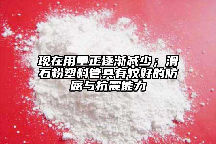 現(xiàn)在用量正逐漸減少；滑石粉塑料管具有較好的防腐與抗震能力