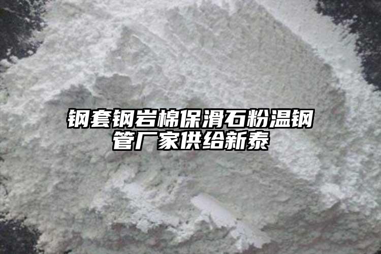 鋼套鋼巖棉保滑石粉溫鋼管廠家供給新泰