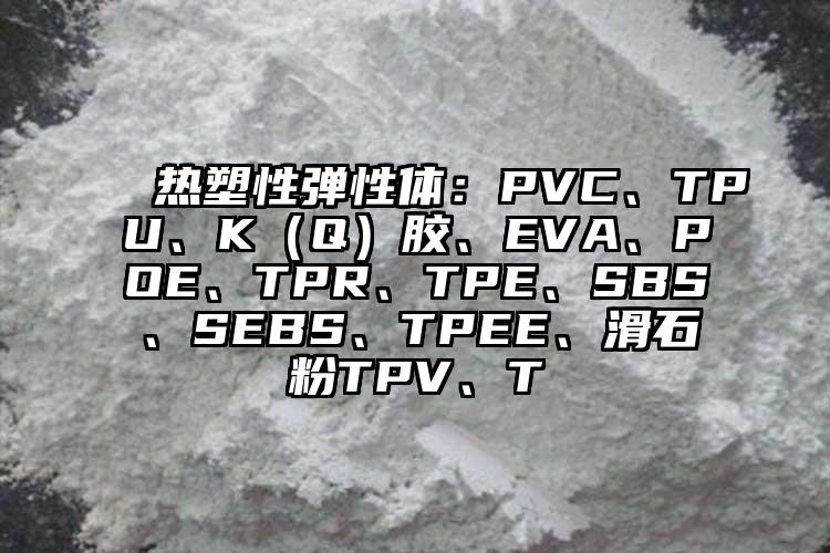  熱塑性彈性體：PVC、TPU、K（Q）膠、EVA、POE、TPR、TPE、SBS、SEBS、TPEE、滑石粉TPV、T