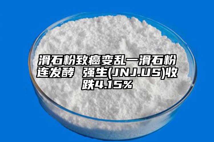 滑石粉致癌變亂一滑石粉連發(fā)酵 強(qiáng)生(JNJ.US)收跌4.15%