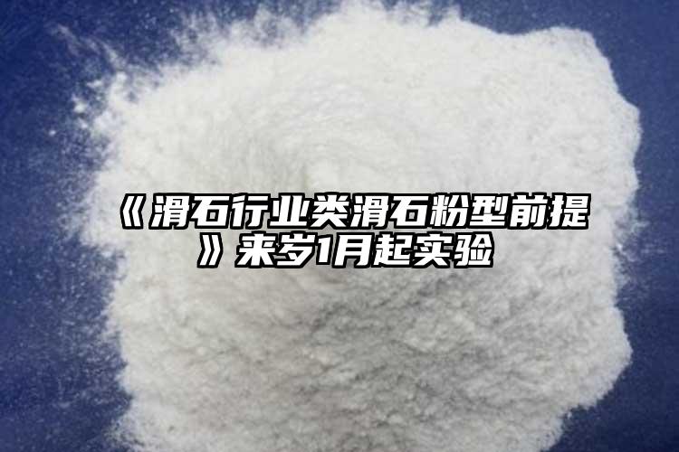 《滑石行業(yè)類滑石粉型前提》來歲1月起實驗