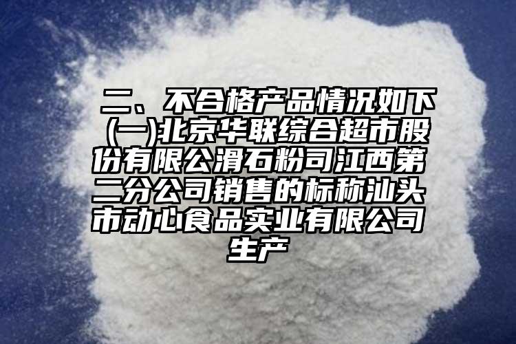  二、不合格產(chǎn)品情況如下 (一)北京華聯(lián)綜合超市股份有限公滑石粉司江西第二分公司銷售的標(biāo)稱汕頭市動(dòng)心食品實(shí)業(yè)有限公司生產(chǎn)