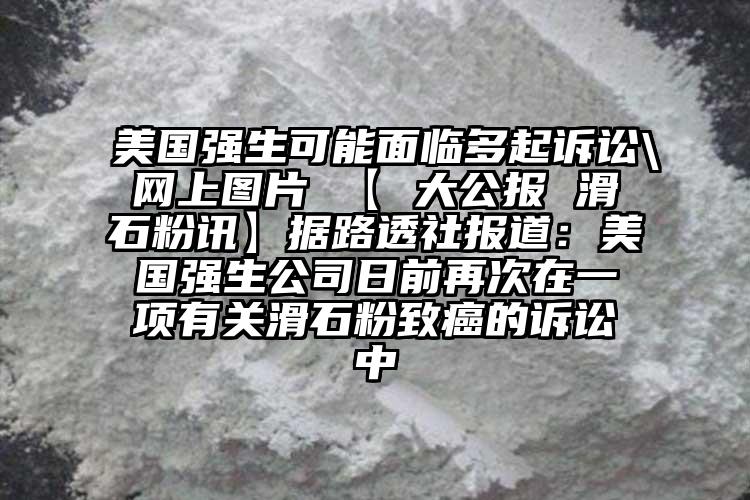 美國強(qiáng)生可能面臨多起訴訟\網(wǎng)上圖片 【 大公報(bào) 滑石粉訊】據(jù)路透社報(bào)道：美國強(qiáng)生公司日前再次在一項(xiàng)有關(guān)滑石粉致癌的訴訟中