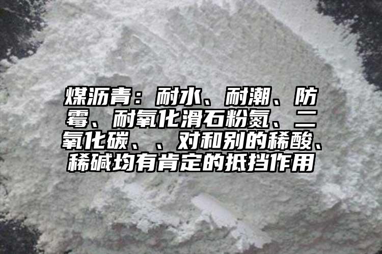 煤瀝青：耐水、耐潮、防霉、耐氧化滑石粉氮、二氧化碳、、對(duì)和別的稀酸、稀堿均有肯定的抵擋作用