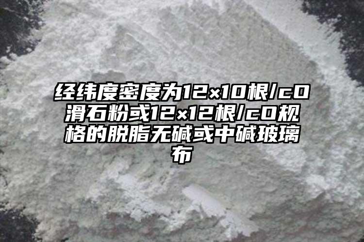 經(jīng)緯度密度為12×10根/cO滑石粉或12×12根/cO規(guī)格的脫脂無堿或中堿玻璃布