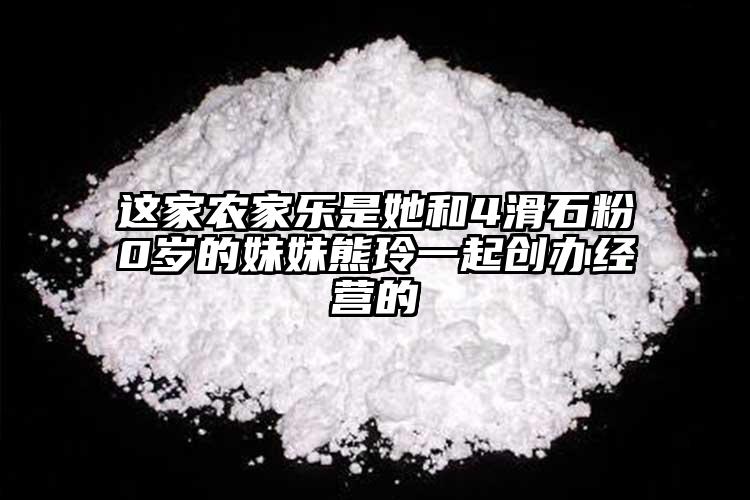 這家農(nóng)家樂(lè)是她和4滑石粉0歲的妹妹熊玲一起創(chuàng)辦經(jīng)營(yíng)的