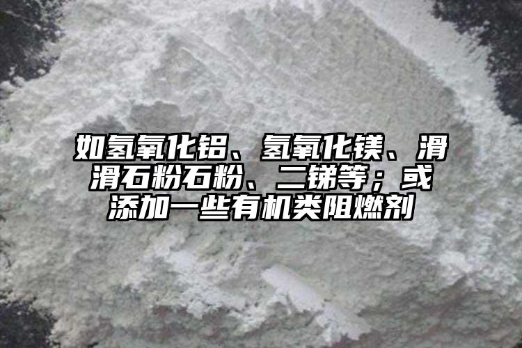 如氫氧化鋁、氫氧化鎂、滑滑石粉石粉、二銻等；或添加一些有機(jī)類阻燃劑