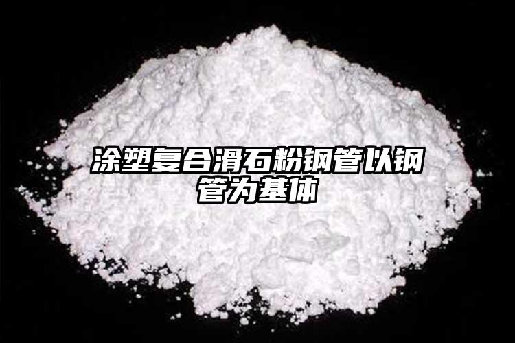 涂塑復(fù)合滑石粉鋼管以鋼管為基體