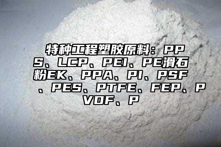  特種工程塑膠原料：PPS、LCP、PEI、PE滑石粉EK、PPA、PI、PSF、PES、PTFE、FEP、PVDF、P