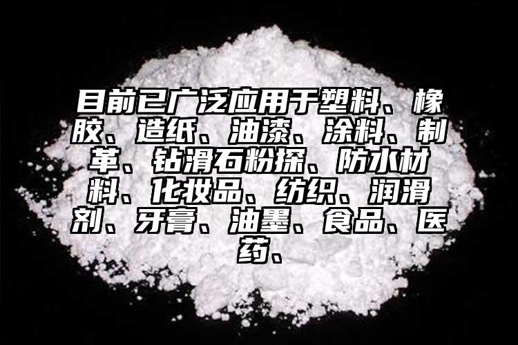 目前已廣泛應用于塑料、橡膠、造紙、油漆、涂料、制革、鉆滑石粉探、防水材料、化妝品、紡織、潤滑劑、牙膏、油墨、食品、醫(yī)藥、