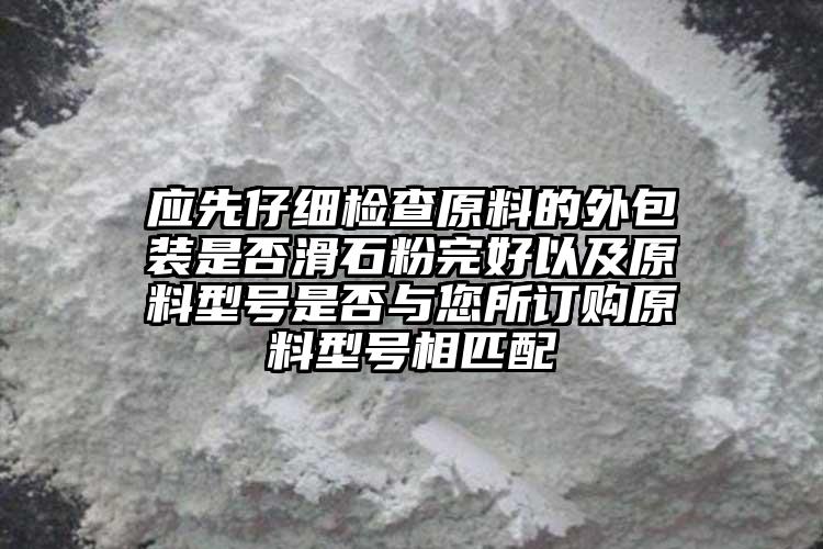 應(yīng)先仔細(xì)檢查原料的外包裝是否滑石粉完好以及原料型號(hào)是否與您所訂購(gòu)原料型號(hào)相匹配