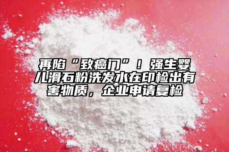 再陷“致癌門”！強生嬰兒滑石粉洗發(fā)水在印檢出有害物質(zhì)，企業(yè)申請復檢