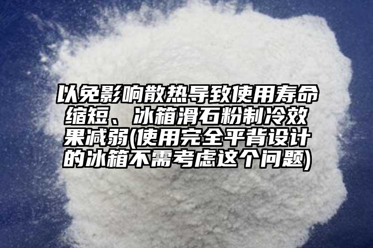 以免影響散熱導(dǎo)致使用壽命縮短、冰箱滑石粉制冷效果減弱(使用完全平背設(shè)計的冰箱不需考慮這個問題)