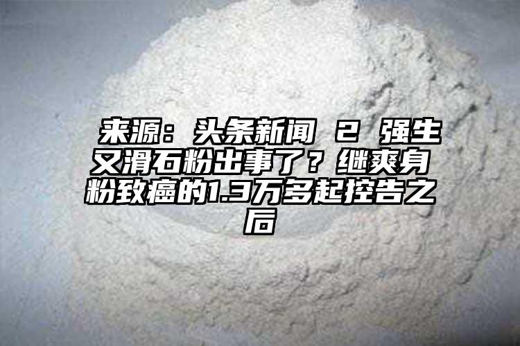  來源：頭條新聞 2 強生又滑石粉出事了？繼爽身粉致癌的1.3萬多起控告之后