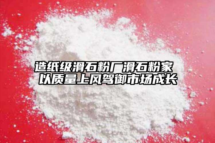 造紙級(jí)滑石粉廠滑石粉家 以質(zhì)量上風(fēng)駕御市場成長