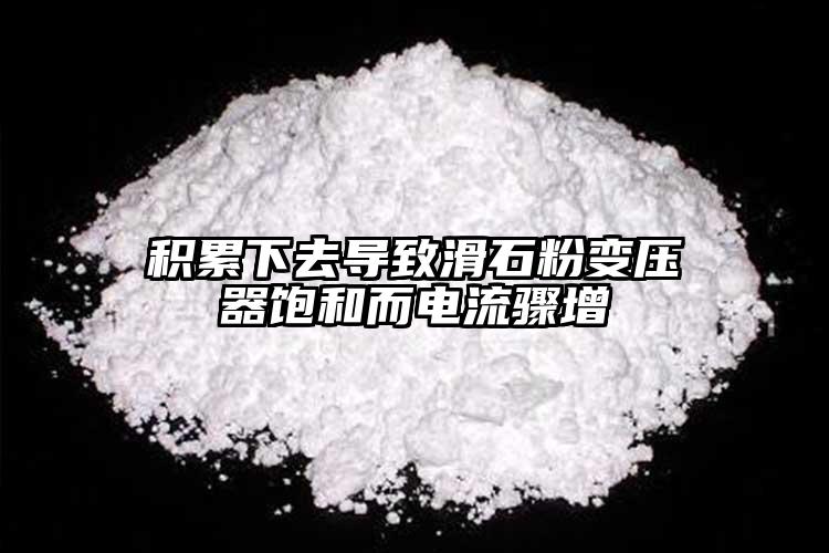 積累下去導(dǎo)致滑石粉變壓器飽和而電流驟增