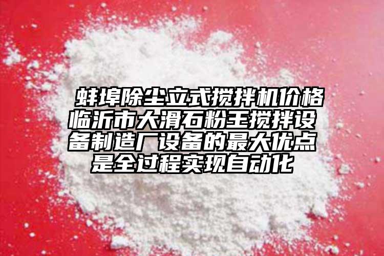  蚌埠除塵立式攪拌機價格臨沂市大滑石粉王攪拌設備制造廠設備的最大優(yōu)點是全過程實現(xiàn)自動化