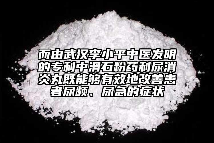 而由武漢李小平中醫(yī)發(fā)明的專利中滑石粉藥利尿消炎丸既能夠有效地改善患者尿頻、尿急的癥狀