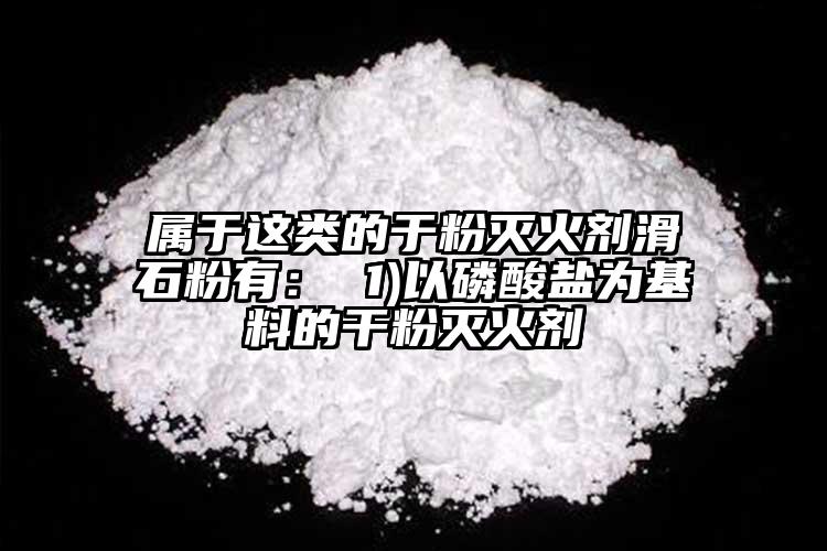 屬于這類的于粉滅火劑滑石粉有： 1)以磷酸鹽為基料的干粉滅火劑