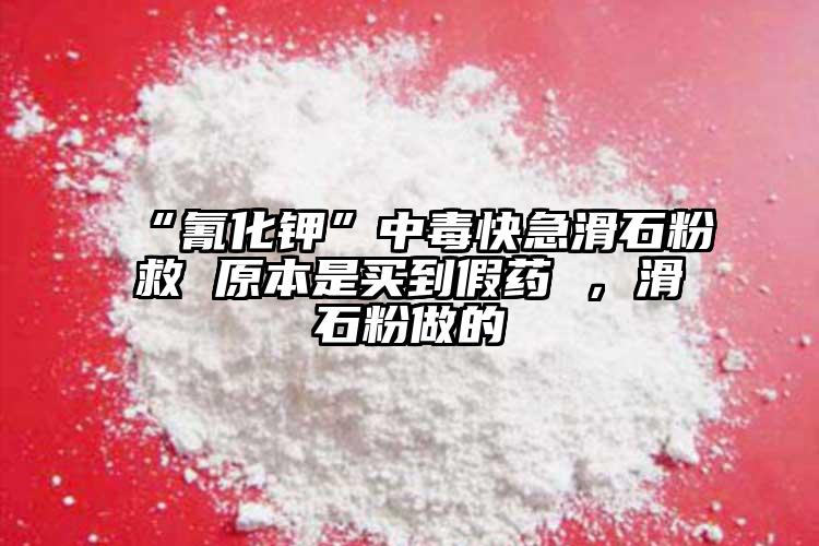 “氰化鉀”中毒快急滑石粉救 原本是買到假藥 ，滑石粉做的