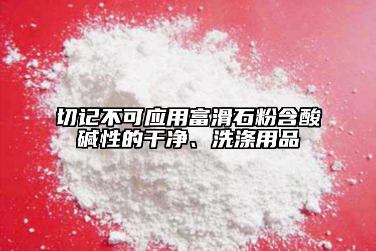 切記不可應(yīng)用富滑石粉含酸堿性的干凈、洗滌用品