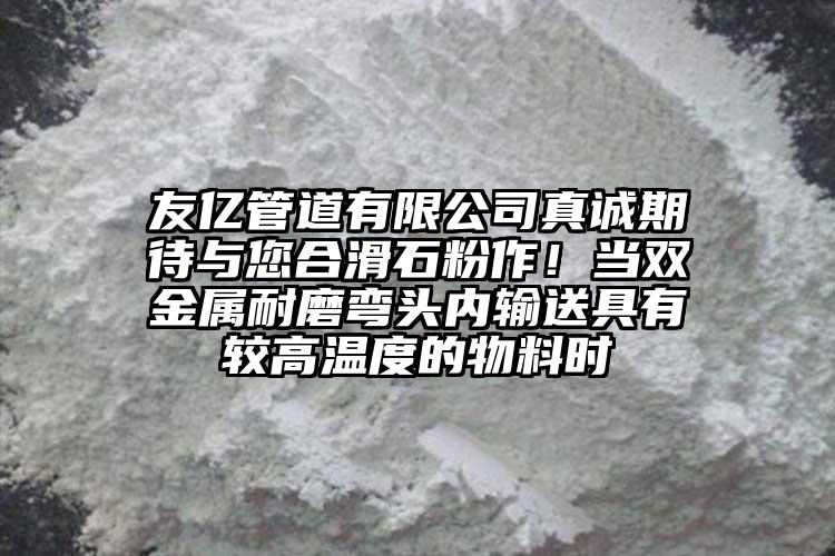 友億管道有限公司真誠期待與您合滑石粉作！當雙金屬耐磨彎頭內(nèi)輸送具有較高溫度的物料時