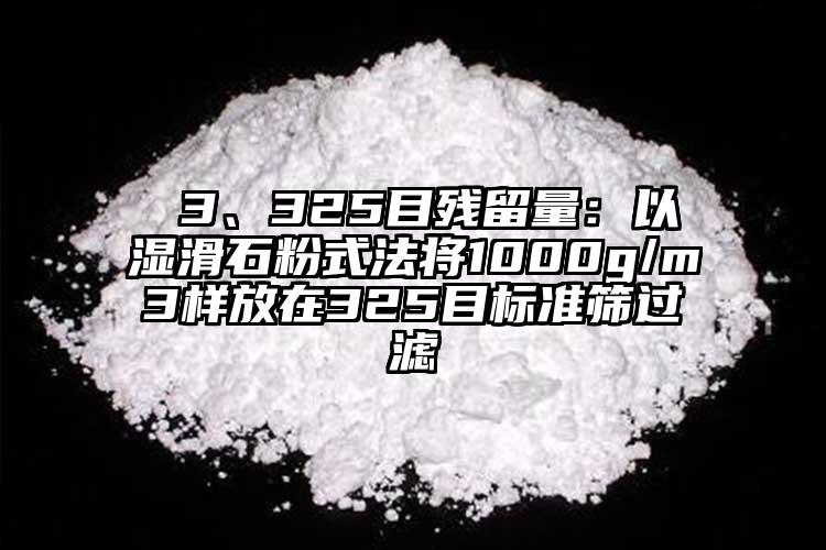  3、325目殘留量：以濕滑石粉式法將1000g/m3樣放在325目標(biāo)準(zhǔn)篩過(guò)濾